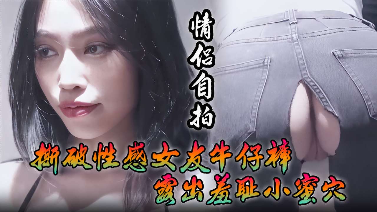 [情侣自$`拍 (] 撕破性感女]友牛仔裤 狂插羞耻小蜜穴海报